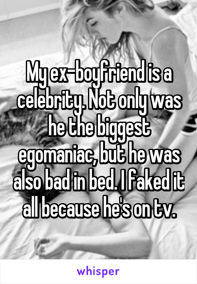 My ex-boyfriend is a celebrity. Not only was he the biggest egomaniac, but he was also bad in bed. I faked it all because he's on tv.