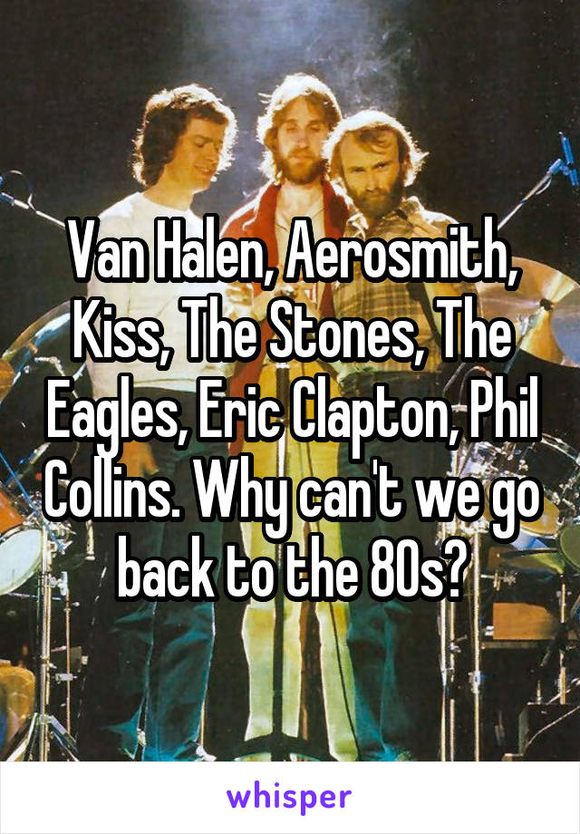 Van Halen, Aerosmith, Kiss, The Stones, The Eagles, Eric Clapton, Phil Collins. Why can't we go back to the 80s?