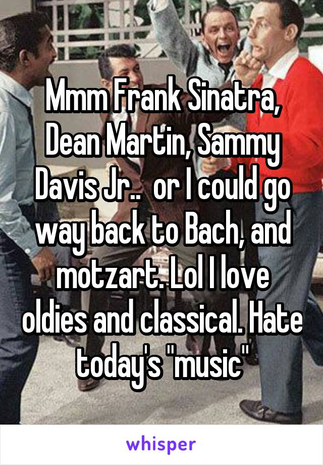 Mmm Frank Sinatra, Dean Martin, Sammy Davis Jr..  or I could go way back to Bach, and motzart. Lol I love oldies and classical. Hate today's "music"