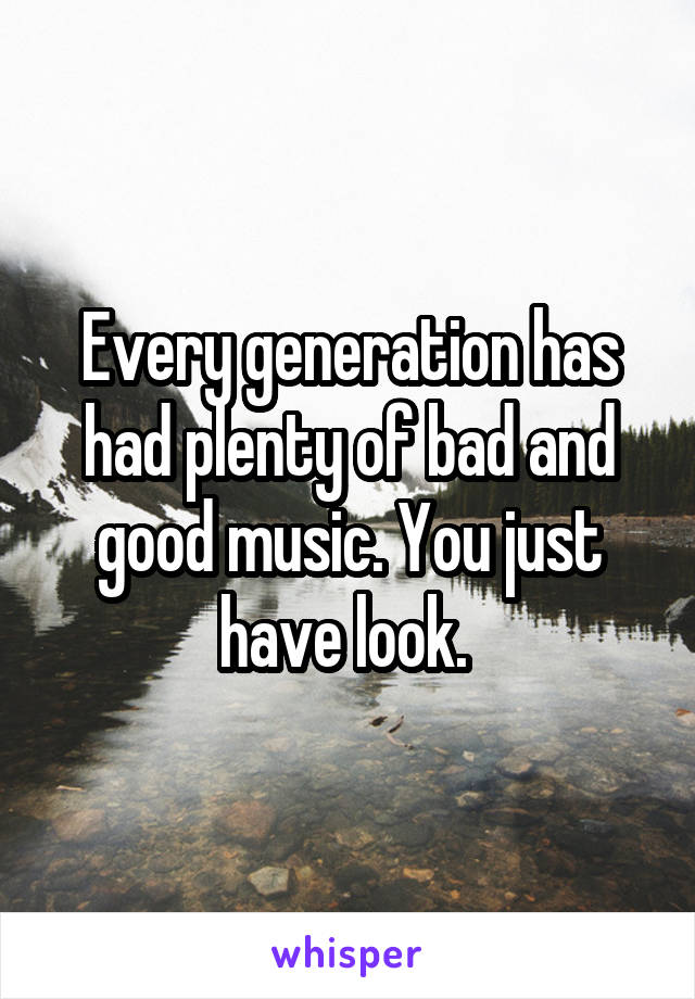 Every generation has had plenty of bad and good music. You just have look. 