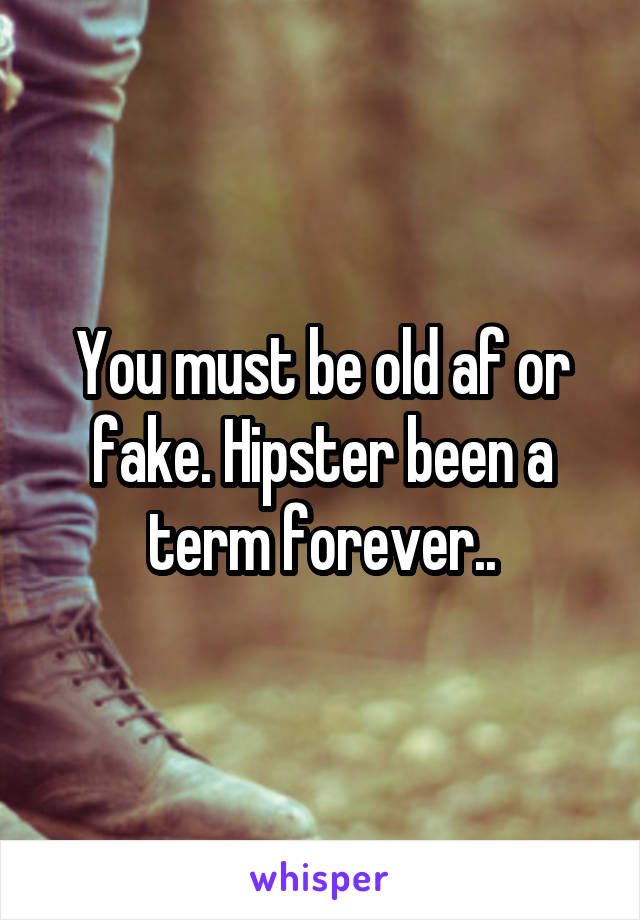 You must be old af or fake. Hipster been a term forever..