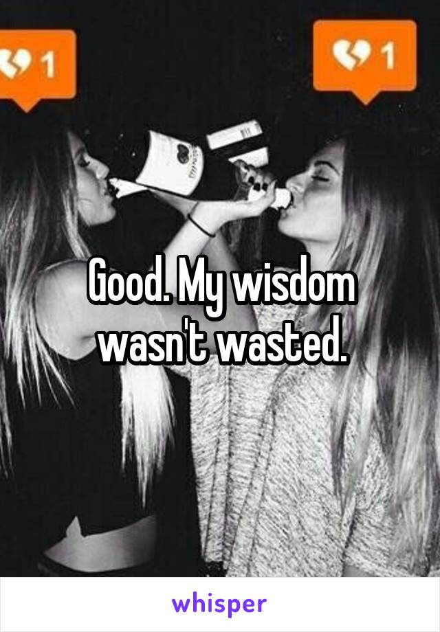 Good. My wisdom wasn't wasted.