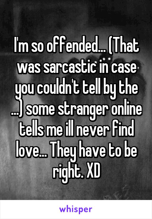 I'm so offended... (That was sarcastic in case you couldn't tell by the ...) some stranger online tells me ill never find love... They have to be right. XD