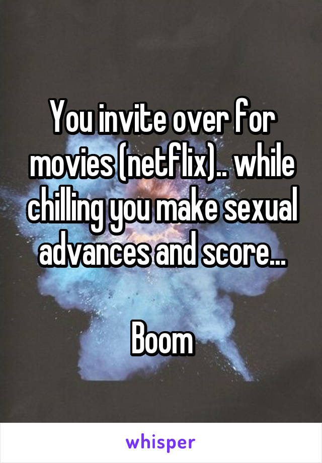 You invite over for movies (netflix).. while chilling you make sexual advances and score...

Boom