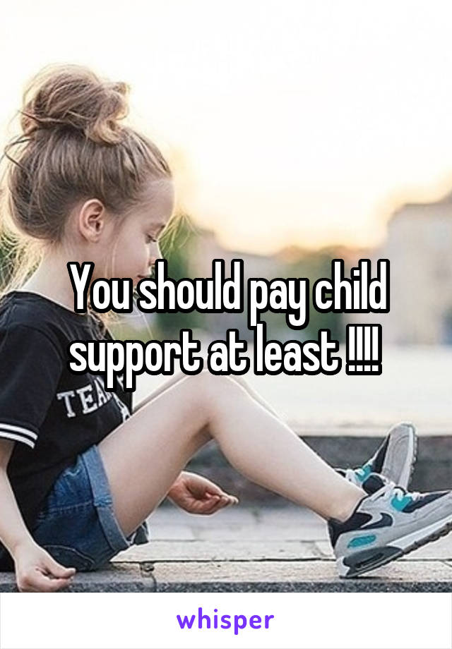 You should pay child support at least !!!! 