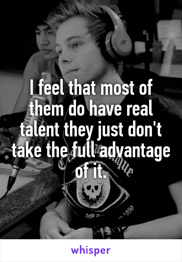 I feel that most of them do have real talent they just don't take the full advantage of it.