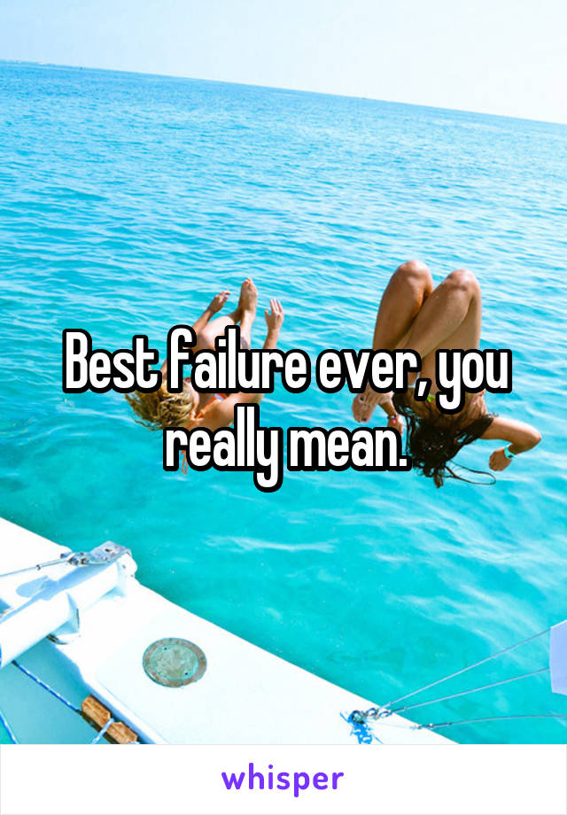 Best failure ever, you really mean.