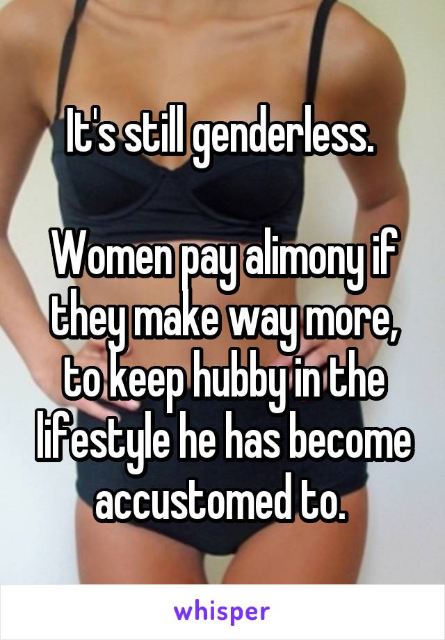 It's still genderless. 

Women pay alimony if they make way more, to keep hubby in the lifestyle he has become accustomed to. 