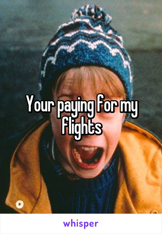 Your paying for my flights