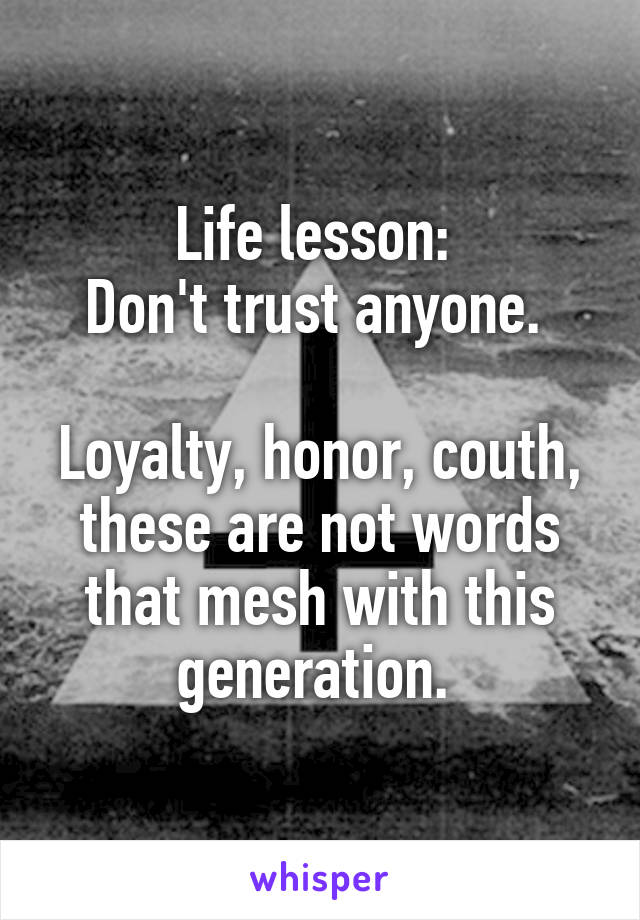 Life lesson: 
Don't trust anyone. 

Loyalty, honor, couth, these are not words that mesh with this generation. 