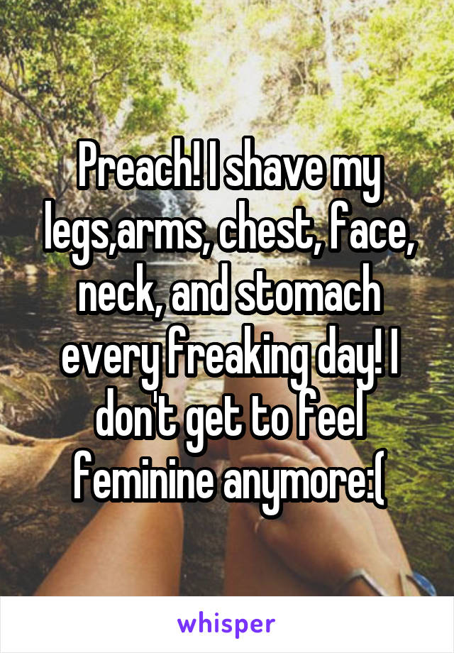 Preach! I shave my legs,arms, chest, face, neck, and stomach every freaking day! I don't get to feel feminine anymore:(