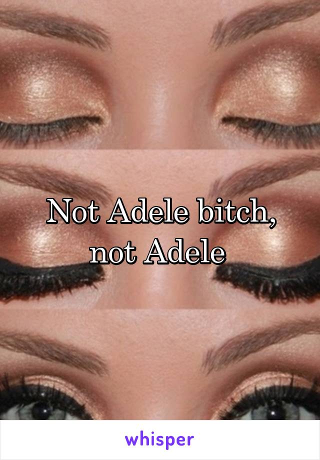 Not Adele bitch, not Adele 