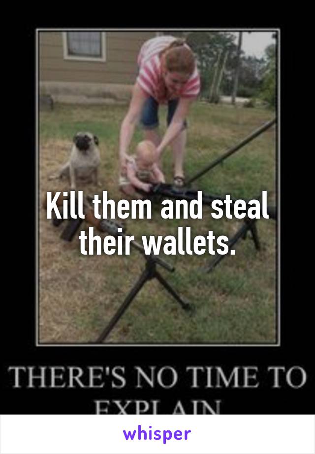 Kill them and steal their wallets.