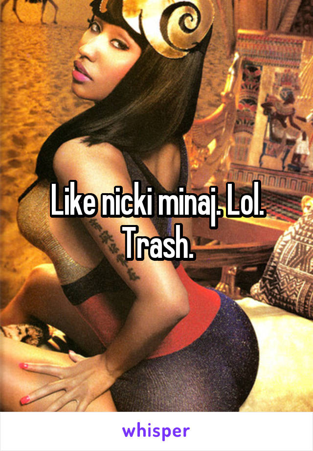 Like nicki minaj. Lol. Trash.