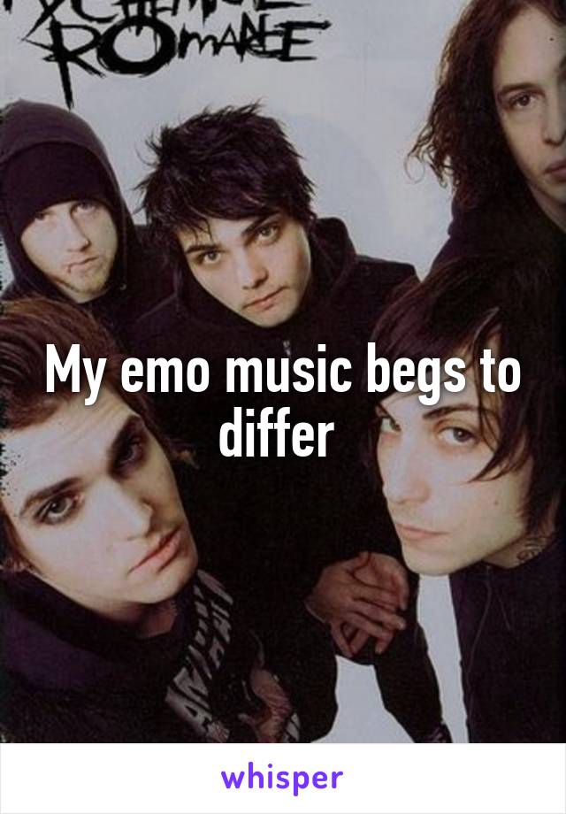 My emo music begs to differ 