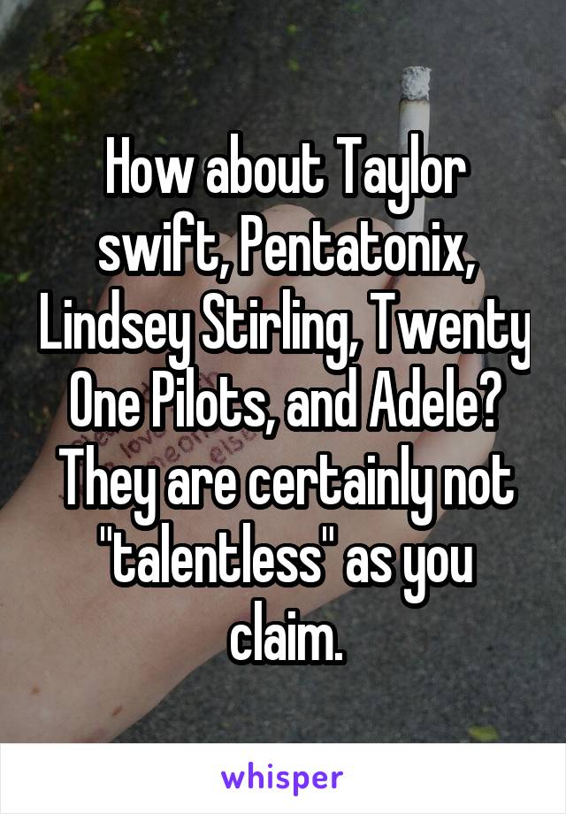 How about Taylor swift, Pentatonix, Lindsey Stirling, Twenty One Pilots, and Adele? They are certainly not "talentless" as you claim.