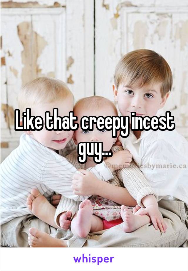 Like that creepy incest guy...