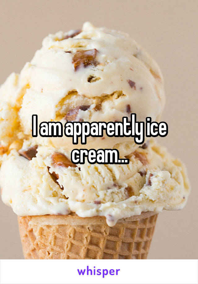 I am apparently ice cream...