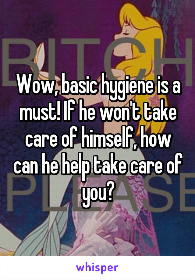 Wow, basic hygiene is a must! If he won't take care of himself, how can he help take care of you?