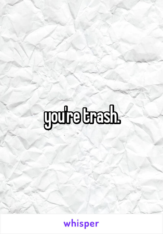 you're trash.