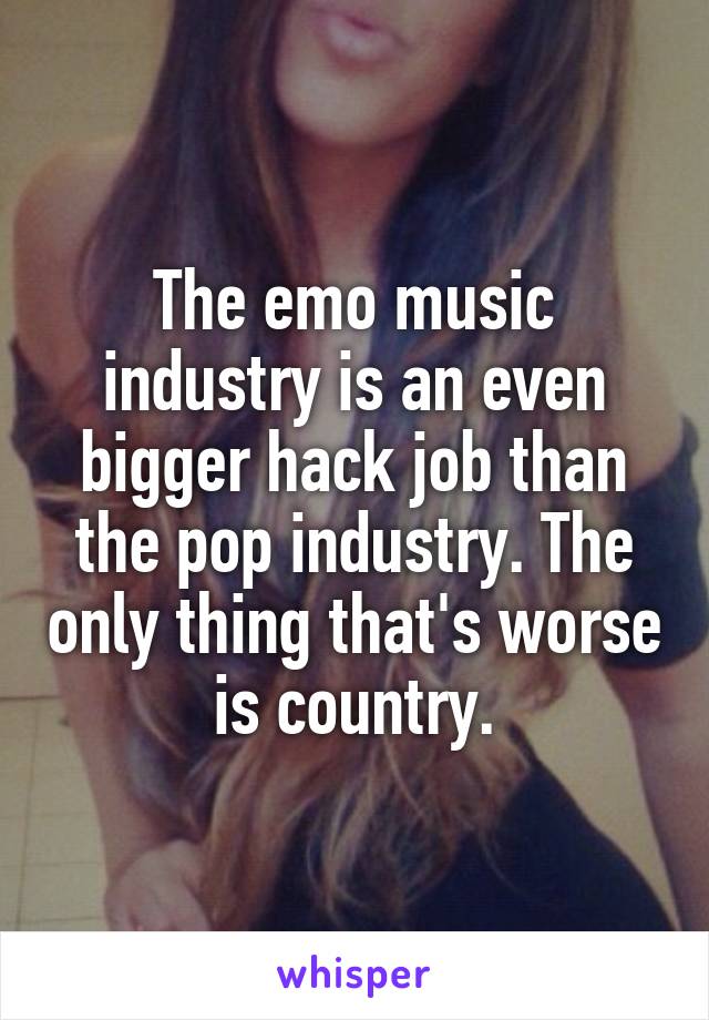 The emo music industry is an even bigger hack job than the pop industry. The only thing that's worse is country.