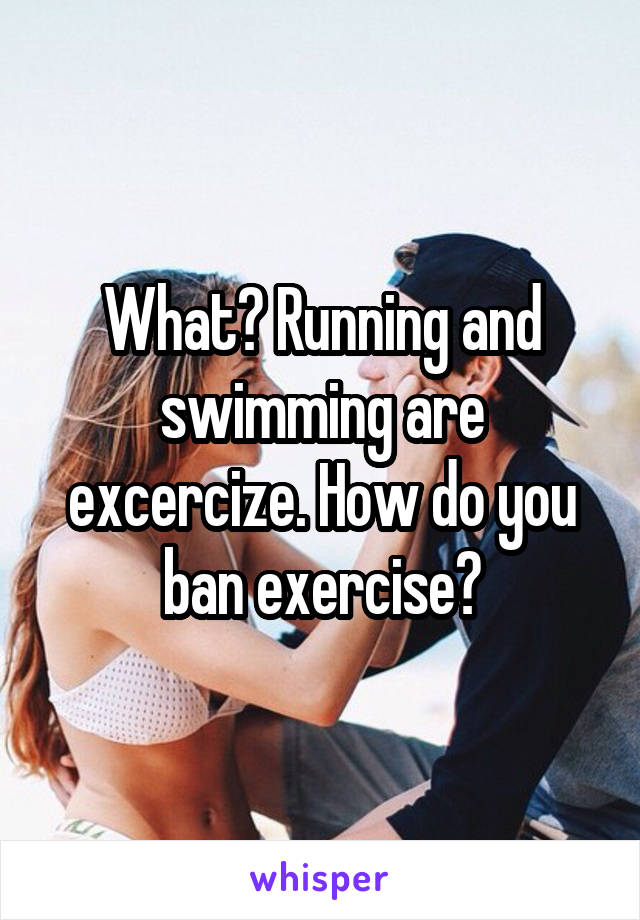 What? Running and swimming are excercize. How do you ban exercise?
