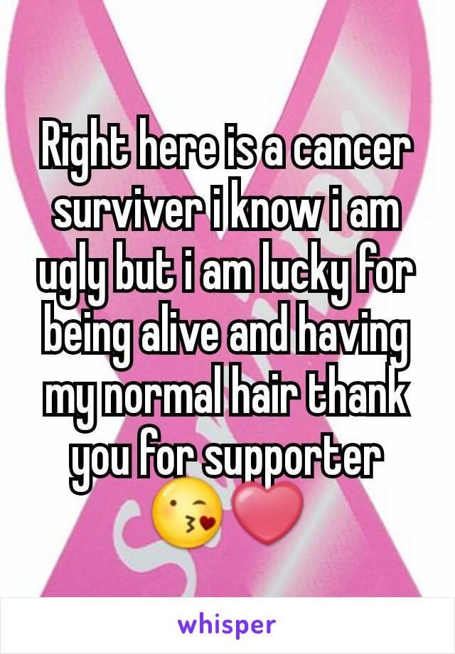 Right here is a cancer surviver i know i am ugly but i am lucky for being alive and having my normal hair thank you for supporter 😘❤