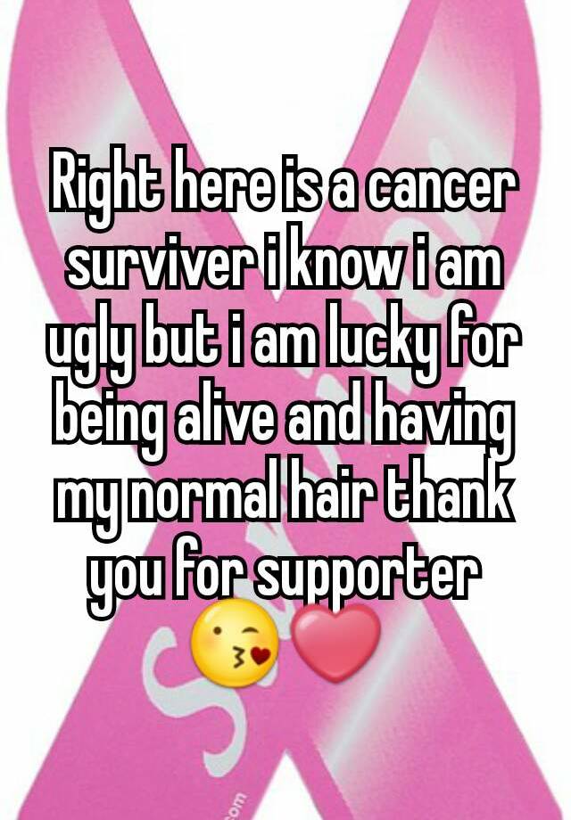 Right here is a cancer surviver i know i am ugly but i am lucky for being alive and having my normal hair thank you for supporter 😘❤