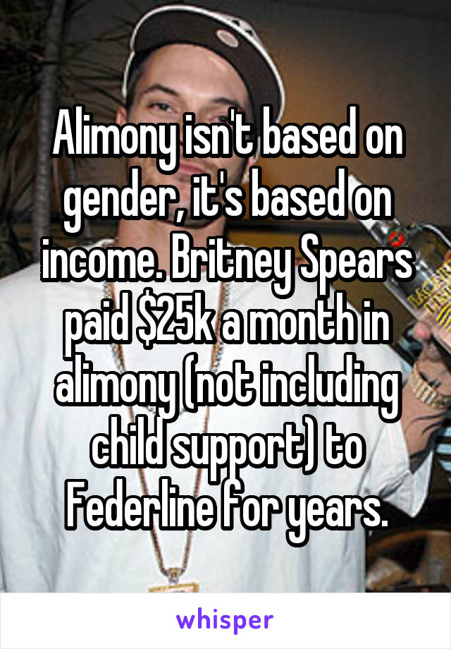 Alimony isn't based on gender, it's based on income. Britney Spears paid $25k a month in alimony (not including child support) to Federline for years.