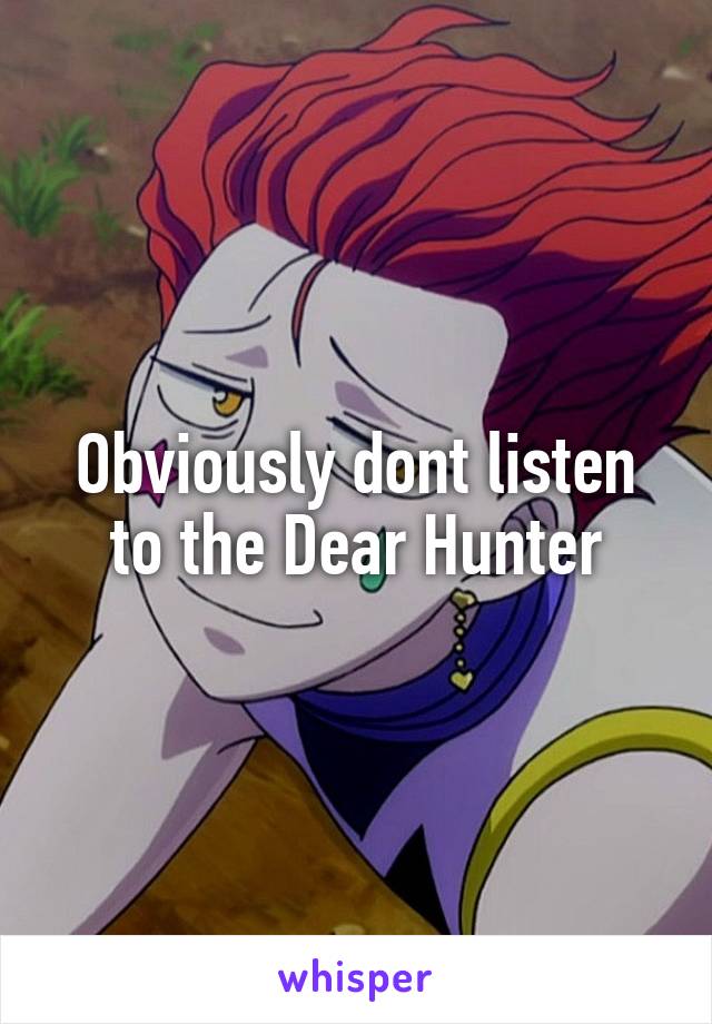 Obviously dont listen to the Dear Hunter