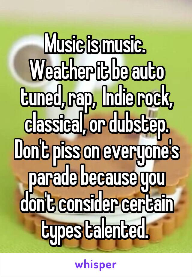 Music is music.  Weather it be auto tuned, rap,  Indie rock, classical, or dubstep. Don't piss on everyone's parade because you don't consider certain types talented. 