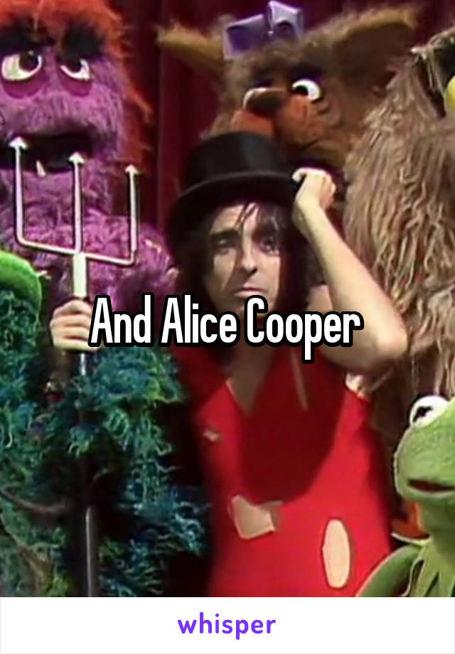 And Alice Cooper 