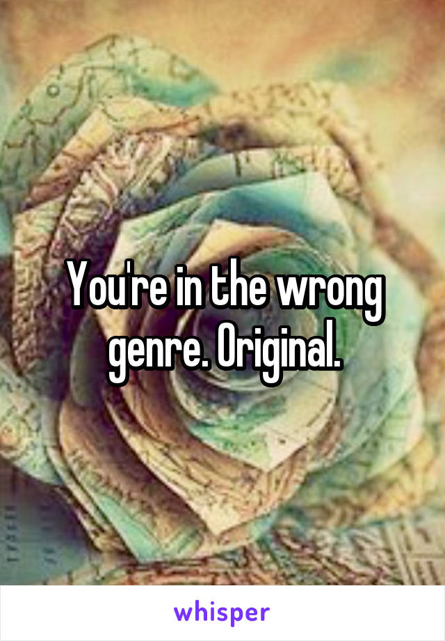 You're in the wrong genre. Original.