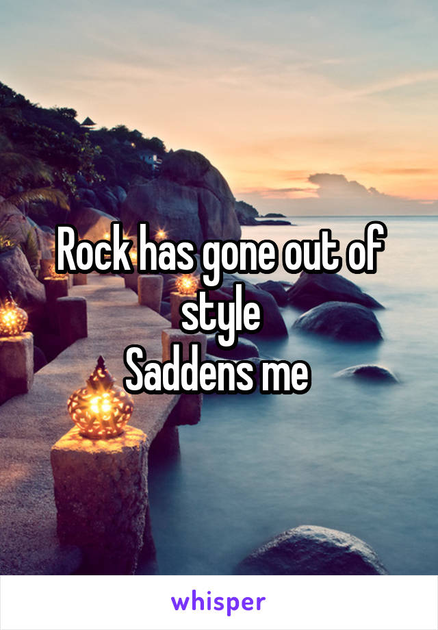 Rock has gone out of style
Saddens me 