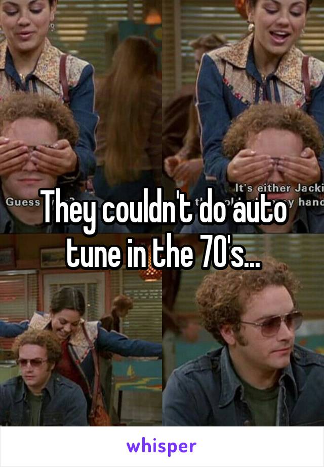 They couldn't do auto tune in the 70's...