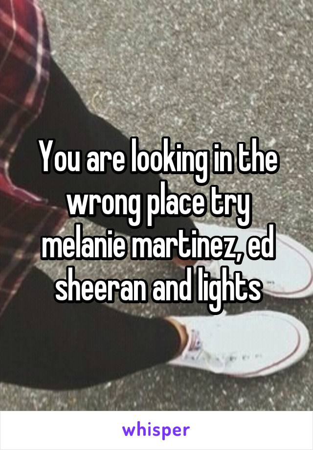 You are looking in the wrong place try melanie martinez, ed sheeran and lights