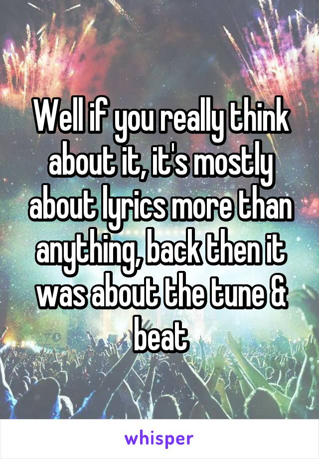 Well if you really think about it, it's mostly about lyrics more than anything, back then it was about the tune & beat