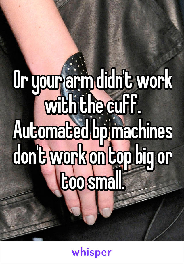 Or your arm didn't work with the cuff. Automated bp machines don't work on top big or too small.