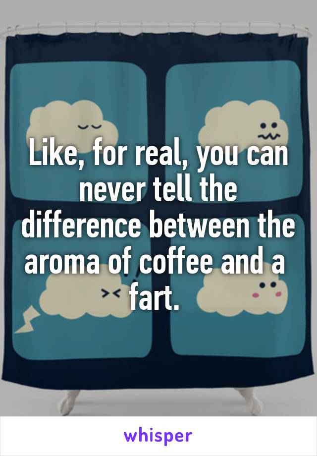 Like, for real, you can never tell the difference between the aroma of coffee and a  fart. 