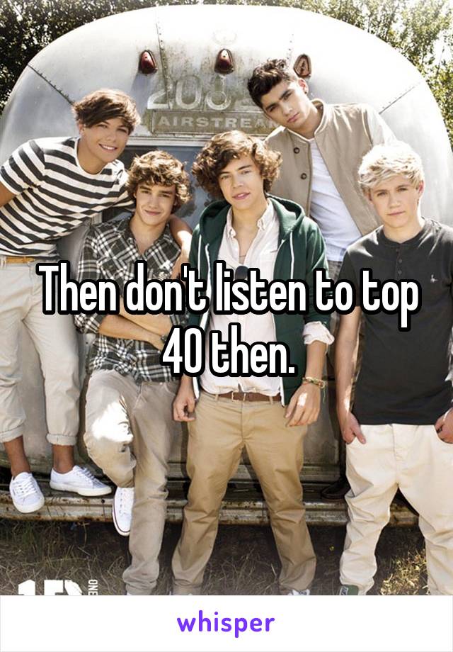 Then don't listen to top 40 then.