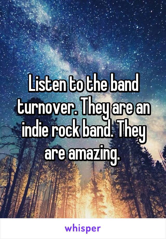 Listen to the band turnover. They are an indie rock band. They are amazing. 