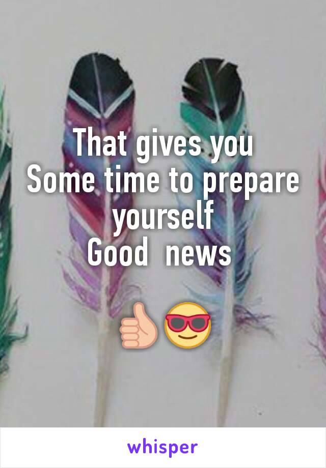 That gives you
Some time to prepare yourself
Good  news 

👍😎