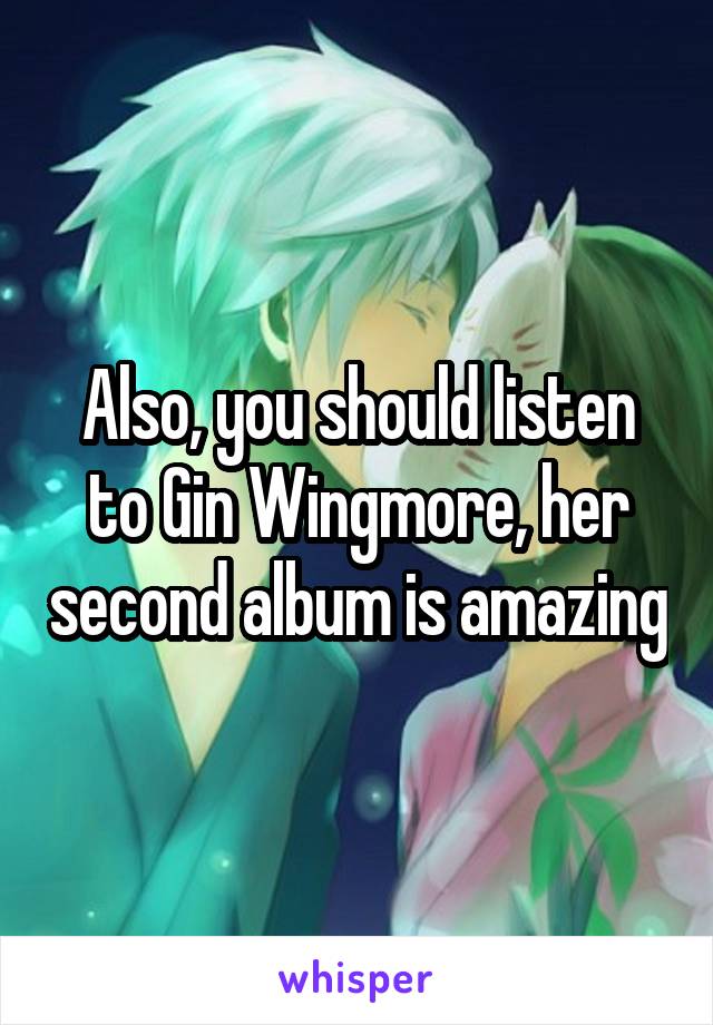 Also, you should listen to Gin Wingmore, her second album is amazing