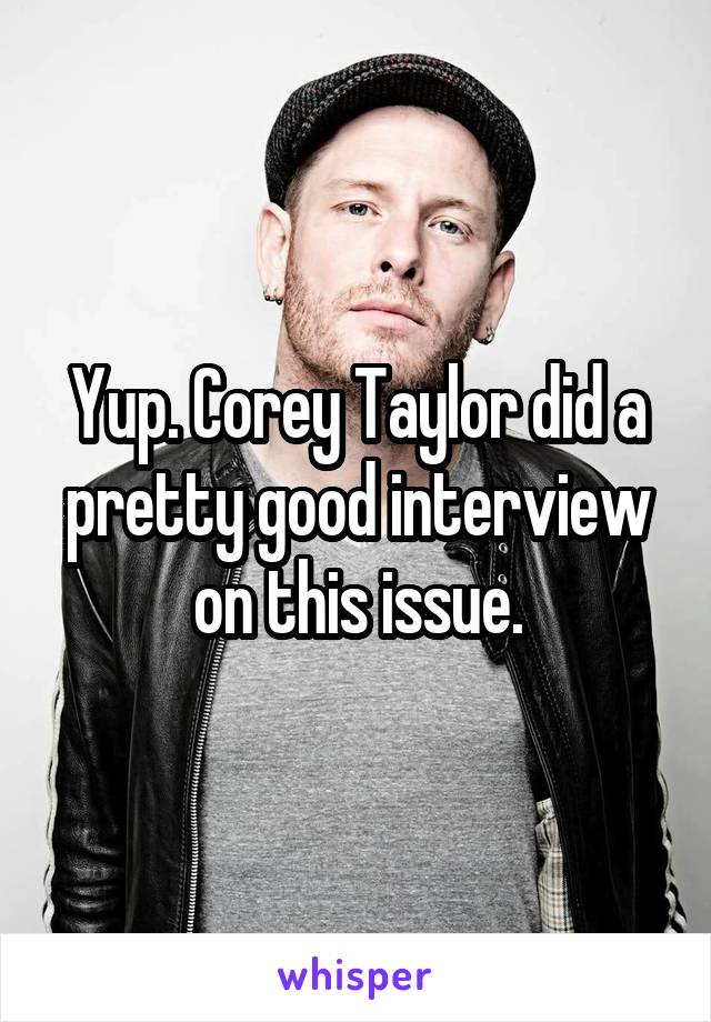 Yup. Corey Taylor did a pretty good interview on this issue.