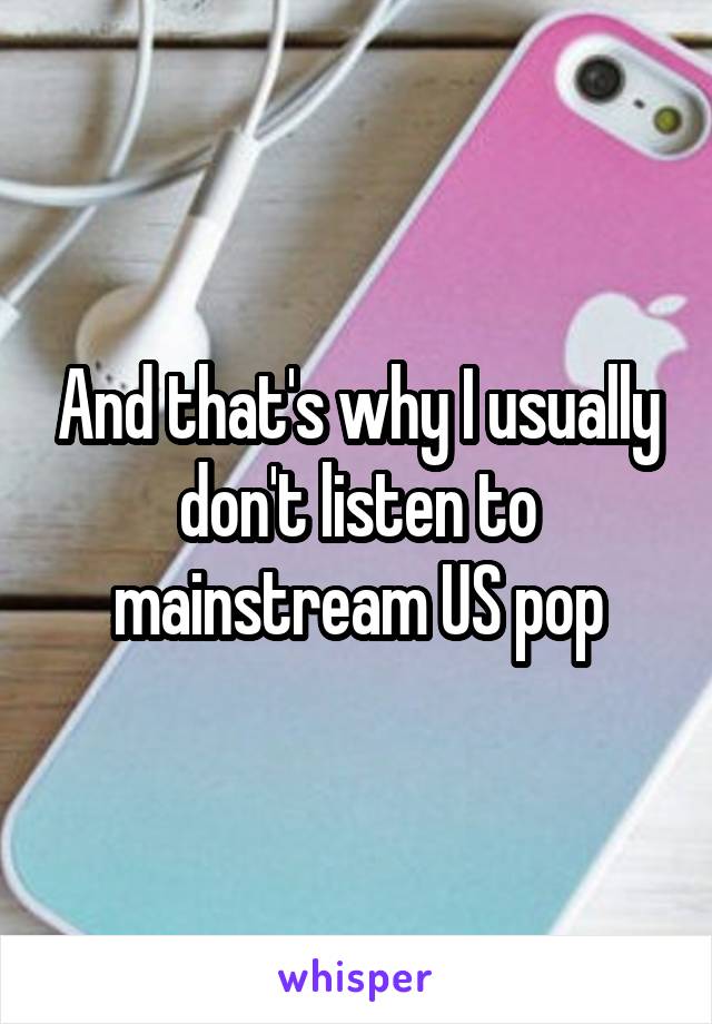 And that's why I usually don't listen to mainstream US pop