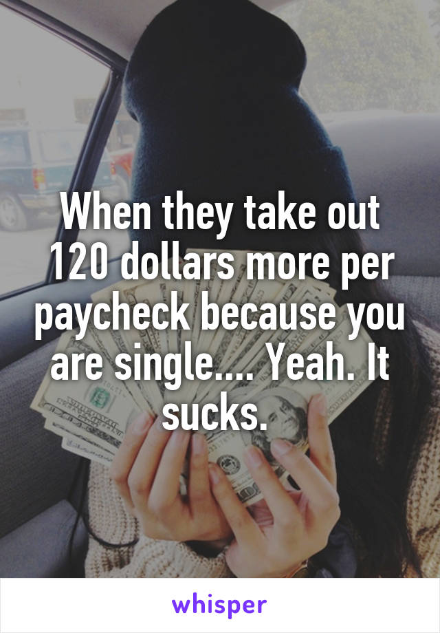 When they take out 120 dollars more per paycheck because you are single.... Yeah. It sucks. 