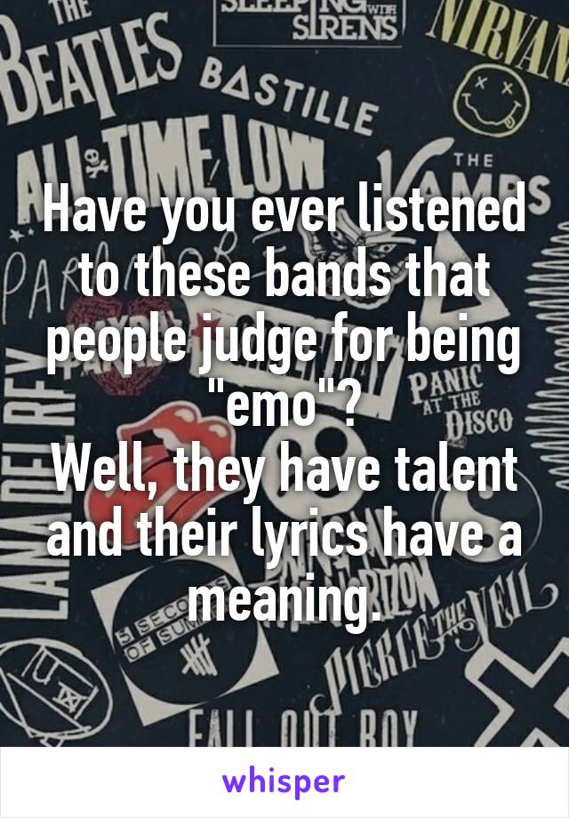 Have you ever listened to these bands that people judge for being "emo"?
Well, they have talent and their lyrics have a meaning.