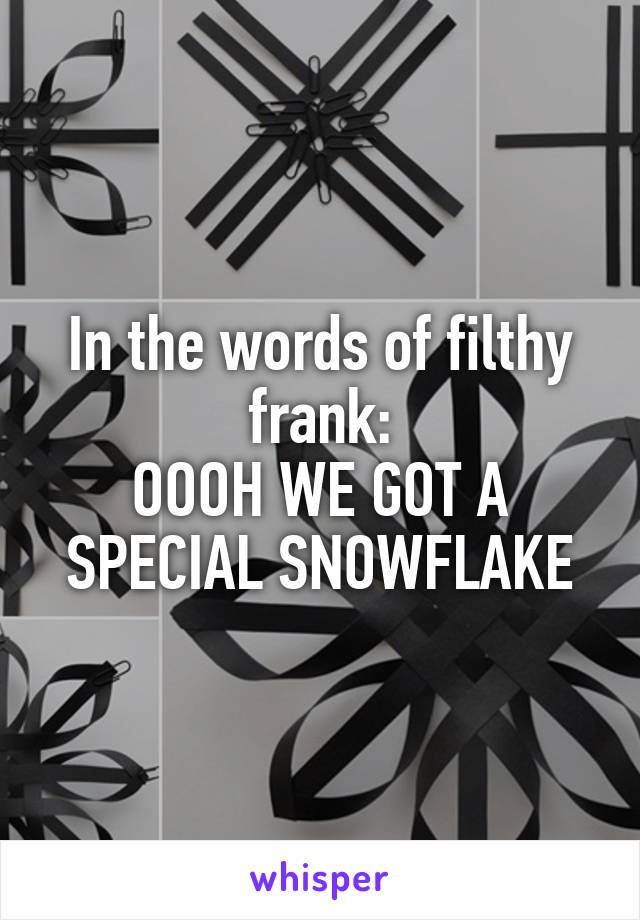 In the words of filthy frank:
OOOH WE GOT A SPECIAL SNOWFLAKE