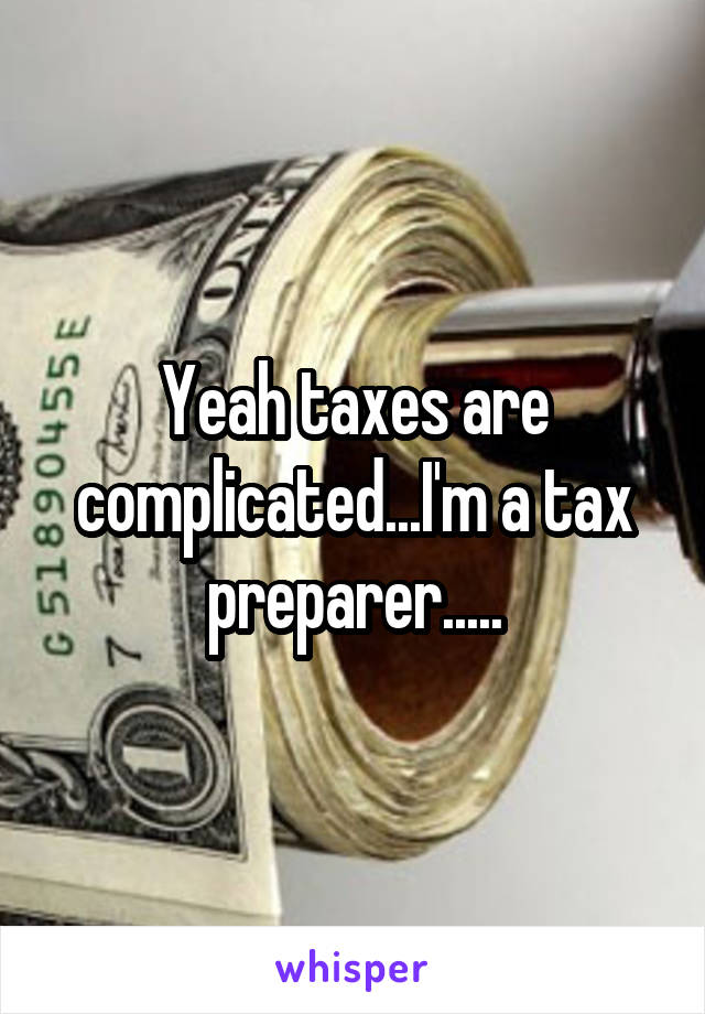 Yeah taxes are complicated...I'm a tax preparer.....