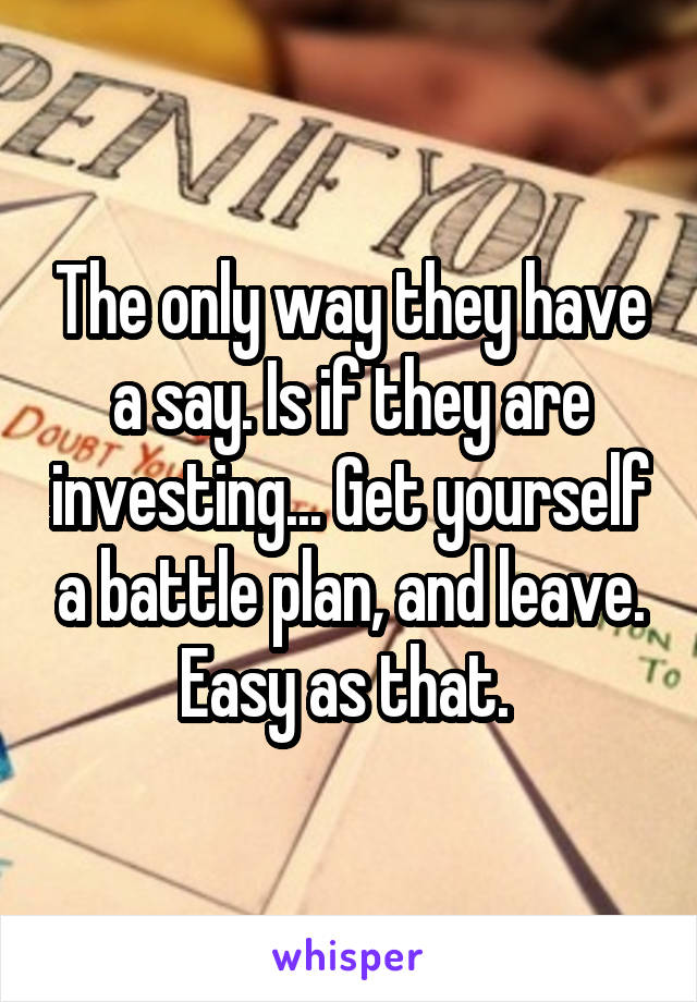 The only way they have a say. Is if they are investing... Get yourself a battle plan, and leave. Easy as that. 